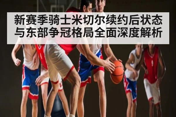 新赛季骑士米切尔续约后状态与东部争冠格局全面深度解析