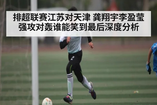 排超联赛江苏对天津 龚翔宇李盈莹强攻对轰谁能笑到最后深度分析
