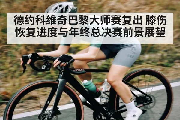 德约科维奇巴黎大师赛复出 膝伤恢复进度与年终总决赛前景展望